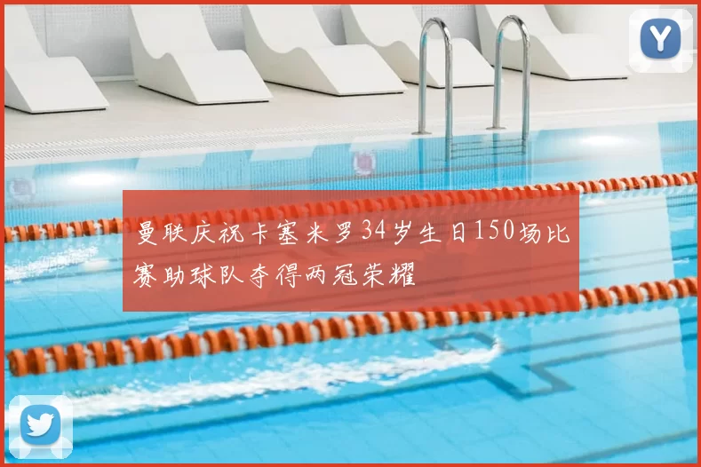 曼联庆祝卡塞米罗34岁生日150场比赛助球队夺得两冠荣耀