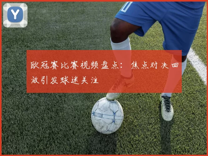 欧冠赛比赛视频盘点：焦点对决回放引发球迷关注