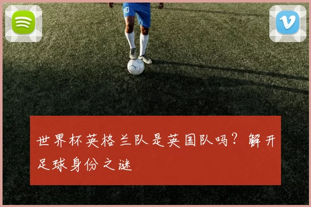 世界杯英格兰队是英国队吗？解开足球身份之谜
