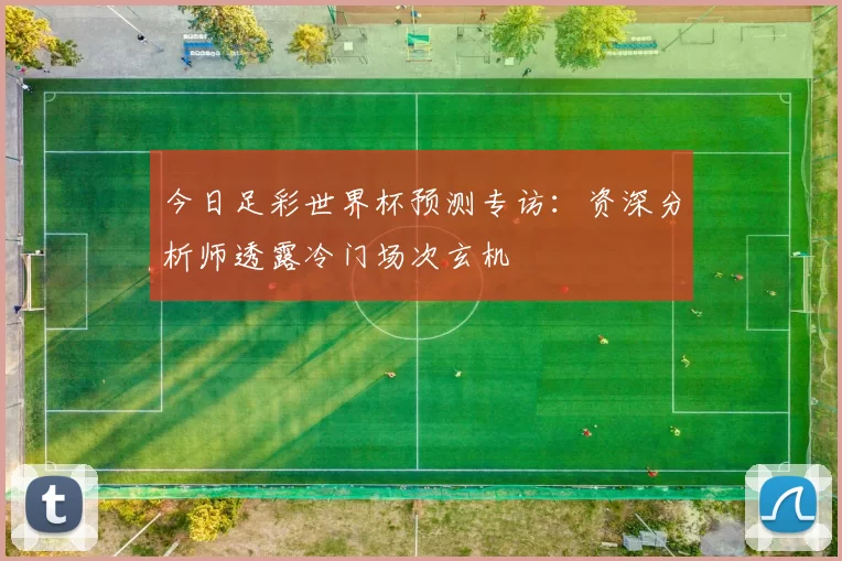 今日足彩世界杯预测专访：资深分析师透露冷门场次玄机