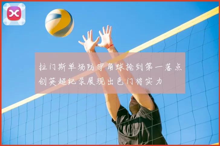 拉门斯单场防守角球抢到第一落点创英超纪录展现出色门将实力