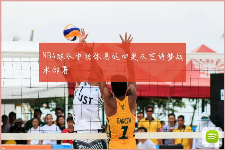 NBA球队中场休息返回更衣室调整战术部署