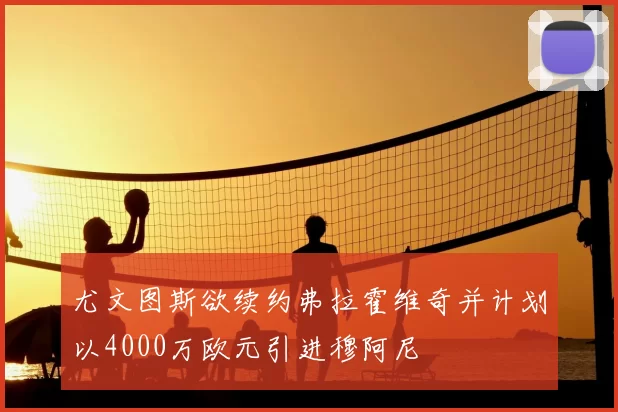 尤文图斯欲续约弗拉霍维奇并计划以4000万欧元引进穆阿尼