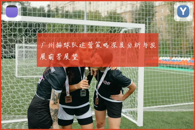 广州排球队运营策略深度分析与发展前景展望