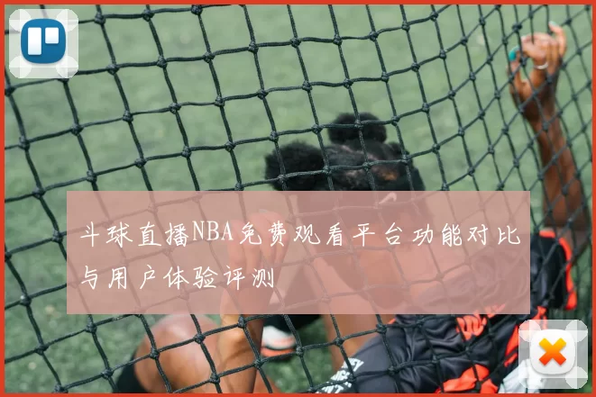 斗球直播NBA免费观看平台功能对比与用户体验评测