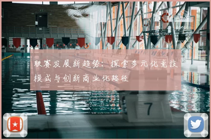 联赛发展新趋势：探索多元化竞技模式与创新商业化路径