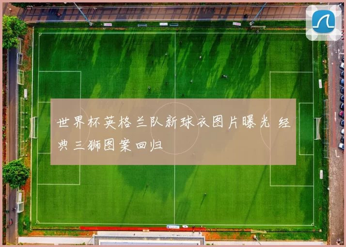 世界杯英格兰队新球衣图片曝光 经典三狮图案回归