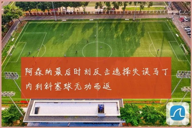 阿森纳最后时刻反击选择失误马丁内利斜塞球无功而返