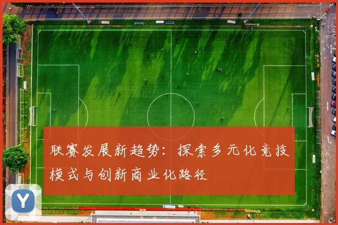 联赛发展新趋势：探索多元化竞技模式与创新商业化路径