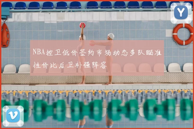 NBA控卫低价签约市场动态多队瞄准性价比后卫补强阵容