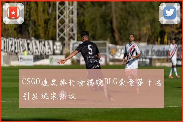 CSGO速度排行榜揭晓BLG荣登第十名引发玩家热议