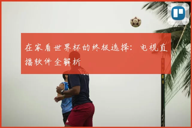 在家看世界杯的终极选择：电视直播软件全解析