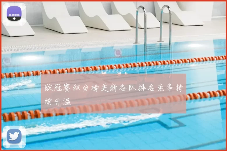 欧冠赛积分榜更新各队排名竞争持续升温