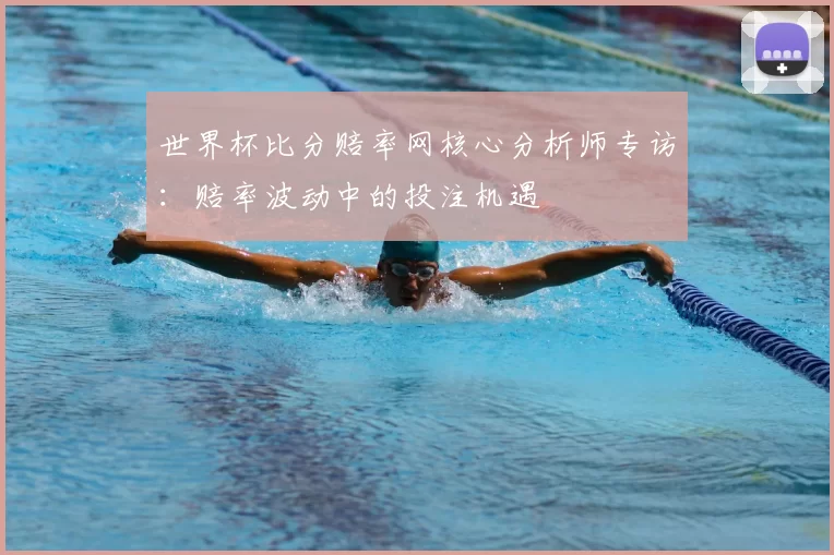 世界杯比分赔率网核心分析师专访：赔率波动中的投注机遇
