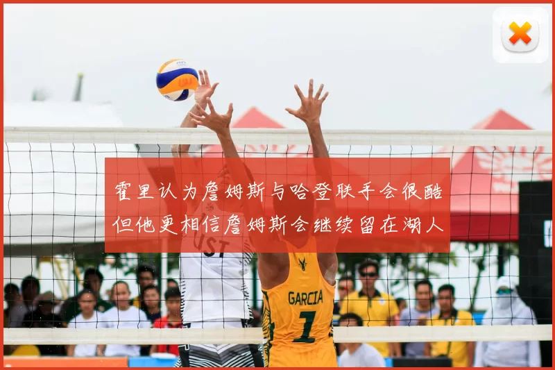 霍里认为詹姆斯与哈登联手会很酷但他更相信詹姆斯会继续留在湖人