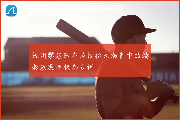 杭州攀岩队在马拉松大满贯中的精彩表现与状态分析