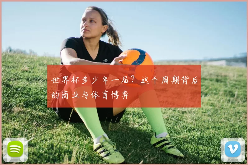 世界杯多少年一届？这个周期背后的商业与体育博弈