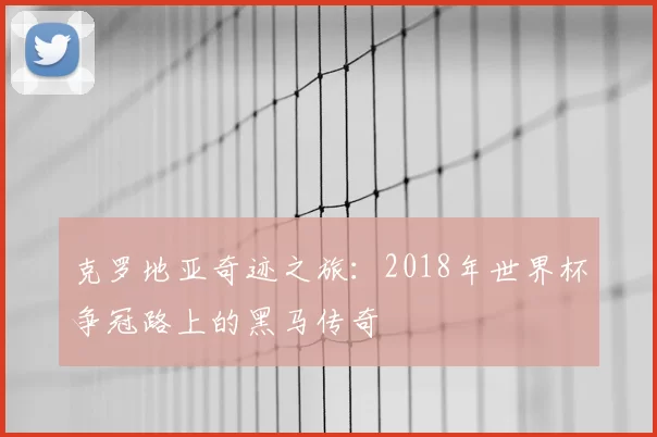 克罗地亚奇迹之旅：2018年世界杯争冠路上的黑马传奇