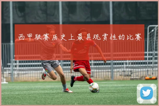 西甲联赛历史上最具观赏性的比赛