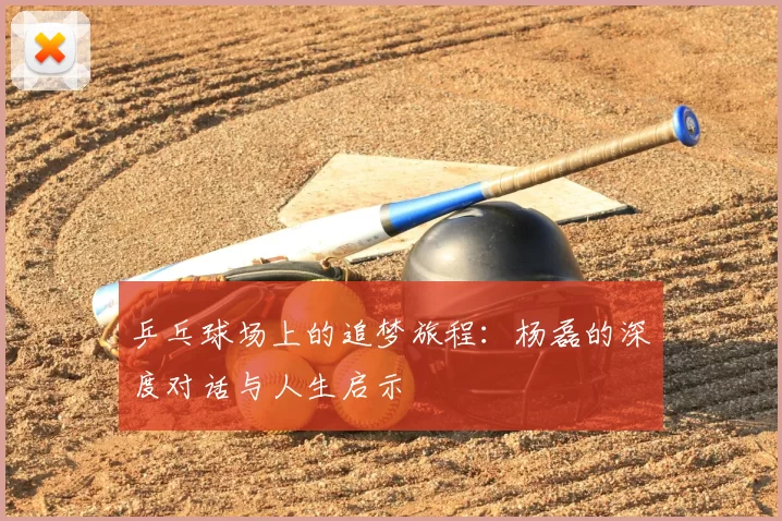 乒乓球场上的追梦旅程：杨磊的深度对话与人生启示