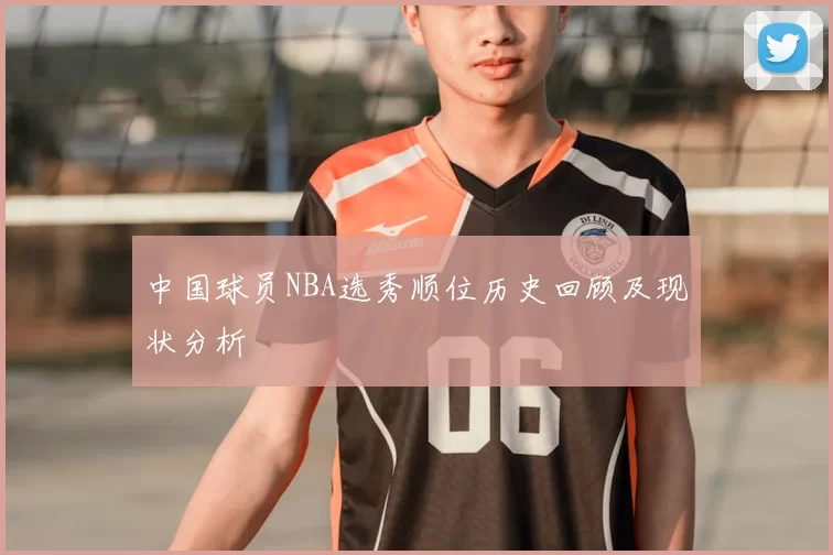 中国球员NBA选秀顺位历史回顾及现状分析