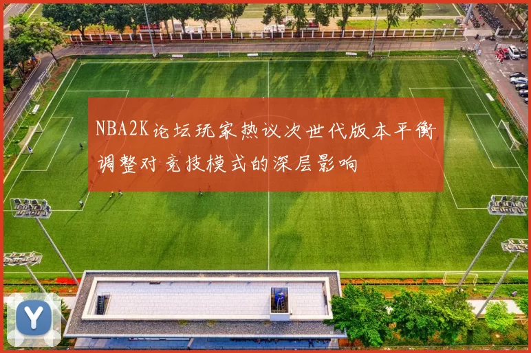 NBA2K论坛玩家热议次世代版本平衡调整对竞技模式的深层影响