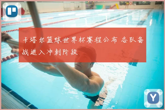 卡塔尔篮球世界杯赛程公布 各队备战进入冲刺阶段
