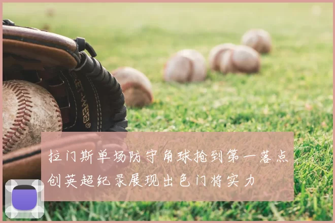 拉门斯单场防守角球抢到第一落点创英超纪录展现出色门将实力