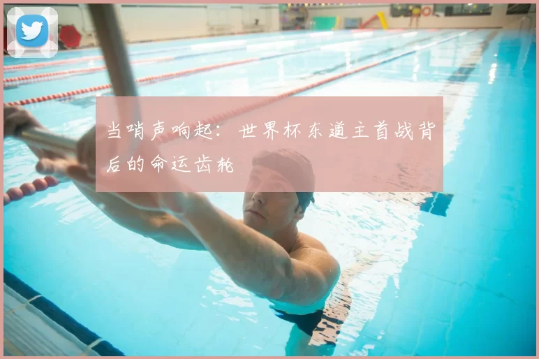 当哨声响起：世界杯东道主首战背后的命运齿轮