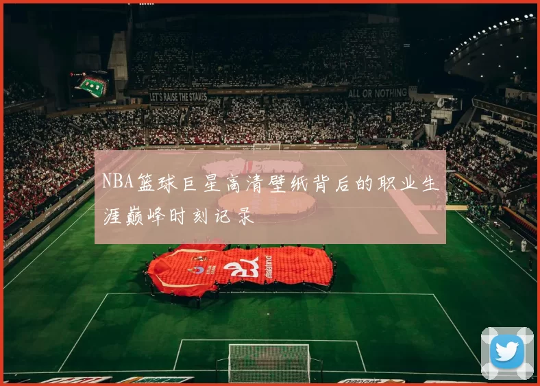 NBA篮球巨星高清壁纸背后的职业生涯巅峰时刻记录